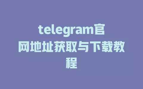 telegram官网地址获取与下载教程 一