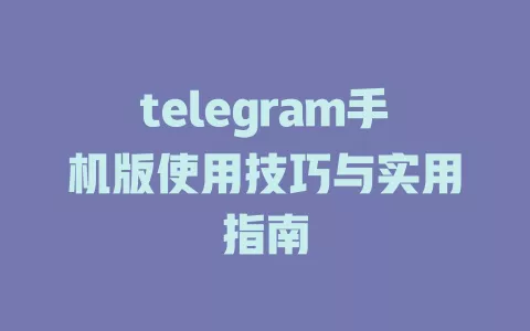 telegram手机版使用技巧与实用指南 一