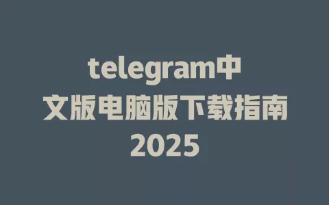 telegram中文版电脑版下载指南2025 一