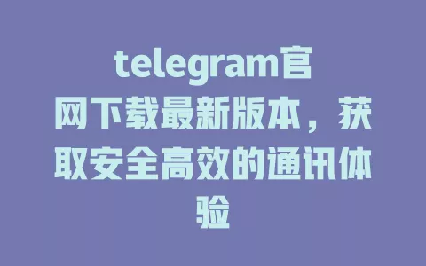 telegram官网下载最新版本，获取安全高效的通讯体验 一