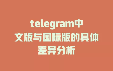 telegram中文版与国际版的具体差异分析 一
