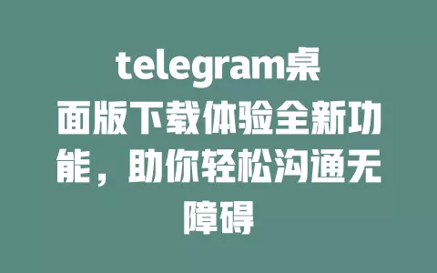 telegram桌面版下载体验全新功能，助你轻松沟通无障碍