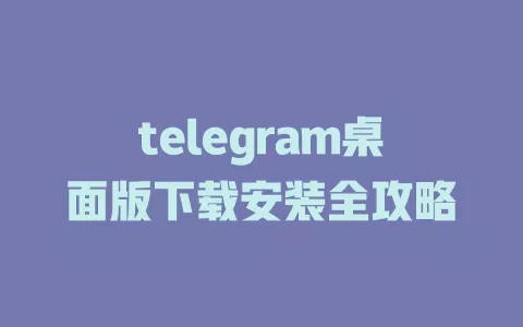 telegram桌面版下载安装全攻略 一