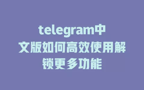 telegram中文版如何高效使用解锁更多功能 一