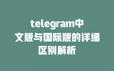 telegram中文版与国际版的详细区别解析