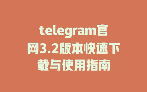 telegram官网3.2版本快速下载与使用指南 一