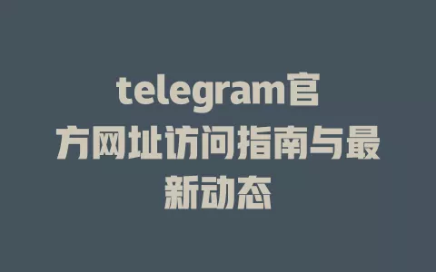 telegram官方网址访问指南与最新动态 一