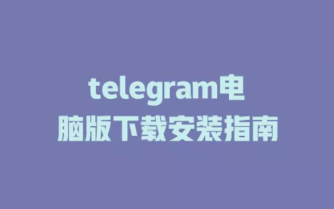 telegram电脑版下载安装全攻略