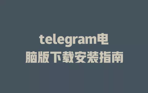 telegram电脑版下载安装指南 一