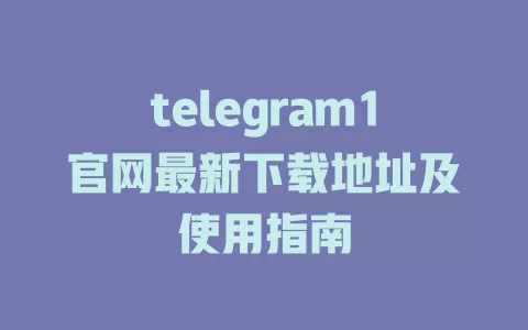 telegram1官网最新下载地址及使用指南 一
