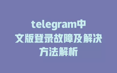 telegram中文版登录故障及解决方法解析