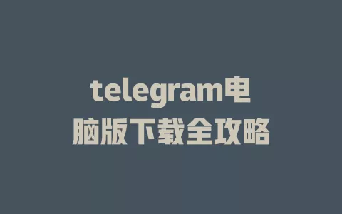 telegram电脑版下载全攻略 一