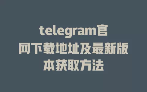 telegram官网下载地址及最新版本获取方法 一