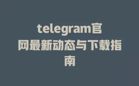 telegram官网最新动态与下载指南 一
