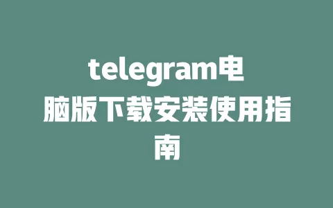 telegram电脑版下载安装使用指南 一