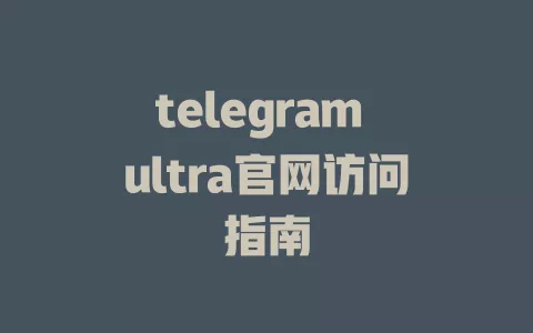 telegram ultra官网访问指南 一