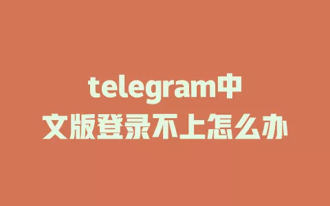 telegram中文版登录不上怎么办 一