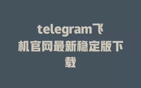telegram飞机官网最新稳定版下载