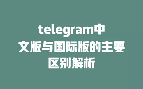 telegram中文版与国际版的主要区别解析 一