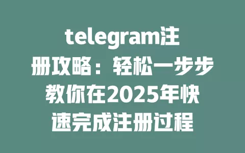 telegram注册攻略：轻松一步步教你在2025年快速完成注册过程