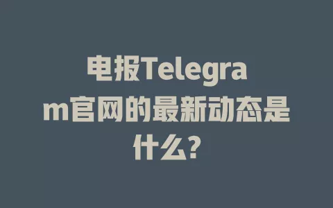 电报Telegram官网的最新动态是什么? 一