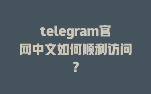 telegram官网中文如何顺利访问? 一