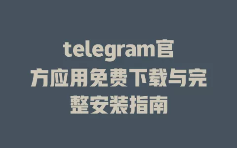 telegram官方应用免费下载与完整安装指南 一