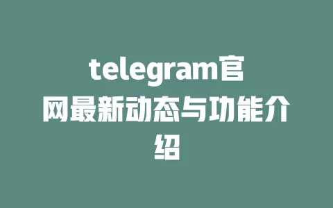 telegram官网最新动态与功能介绍 一