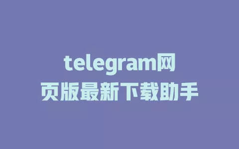 telegram网页版最新下载助手 一