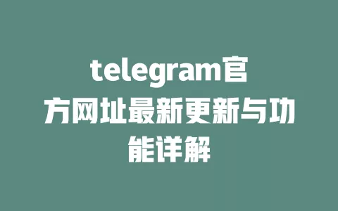 telegram官方网址最新更新与功能详解 一